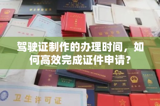 东坡驾驶证制作的办理时间，如何高效完成证件申请？